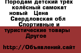 Породам детский трёх колёсный самокат,новый › Цена ­ 1 000 - Свердловская обл. Спортивные и туристические товары » Другое   